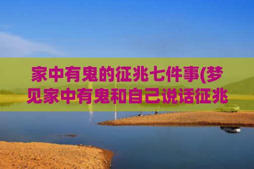 家中有鬼的征兆七件事(梦见家中有鬼和自己说话征兆)