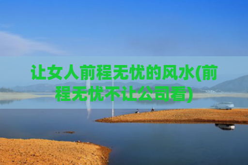 让女人前程无忧的风水(前程无忧不让公司看)