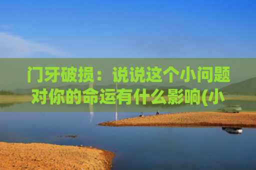 门牙破损：说说这个小问题对你的命运有什么影响(小朋友门牙掉了的说说)