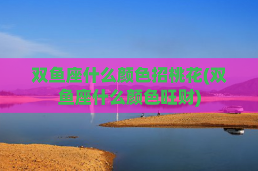 双鱼座什么颜色招桃花(双鱼座什么颜色旺财)