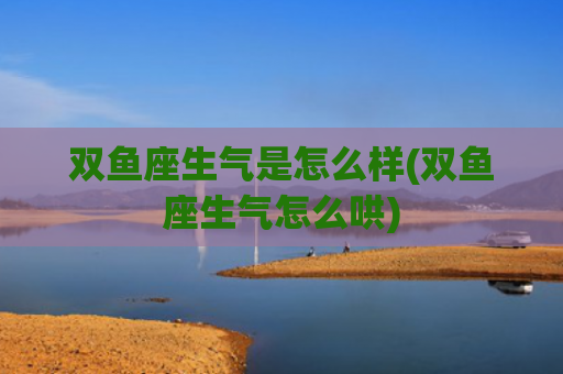 双鱼座生气是怎么样(双鱼座生气怎么哄)
