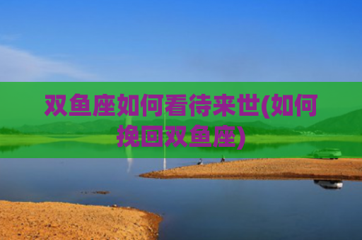双鱼座如何看待来世(如何挽回双鱼座)