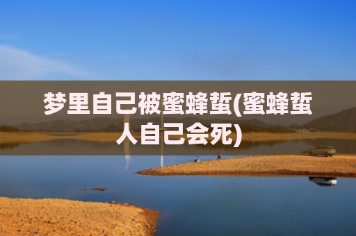 梦里自己被蜜蜂蜇(蜜蜂蜇人自己会死)