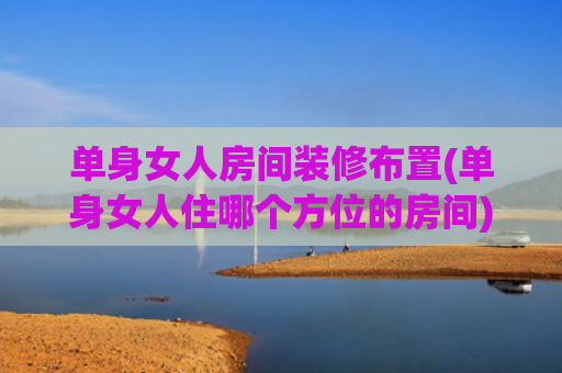 单身女人房间装修布置(单身女人住哪个方位的房间)