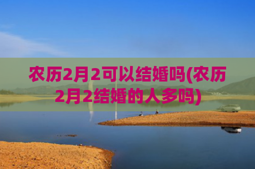 农历2月2可以结婚吗(农历2月2结婚的人多吗)
