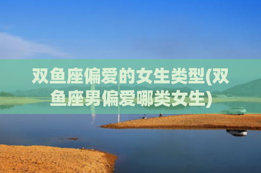双鱼座偏爱的女生类型(双鱼座男偏爱哪类女生)