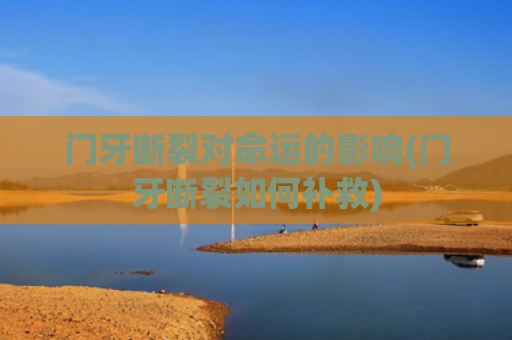 门牙断裂对命运的影响(门牙断裂如何补救)