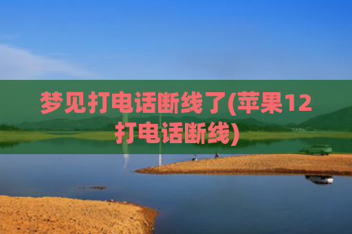 梦见打电话断线了(苹果12打电话断线)