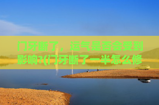 门牙断了，运气是否会受到影响?(门牙断了一半怎么修复最好)