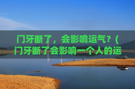 门牙断了，会影响运气？(门牙断了会影响一个人的运势吗)