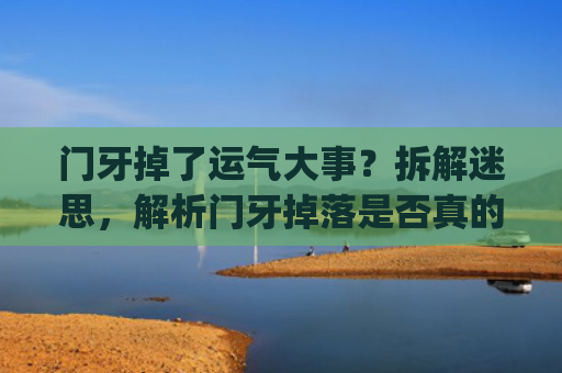 门牙掉了运气大事？拆解迷思，解析门牙掉落是否真的对人运势有所影响(门牙掉了一颗会影响运气吗)