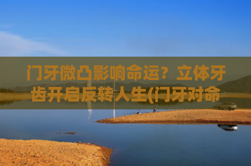 门牙微凸影响命运？立体牙齿开启反转人生(门牙对命运有什么影响)