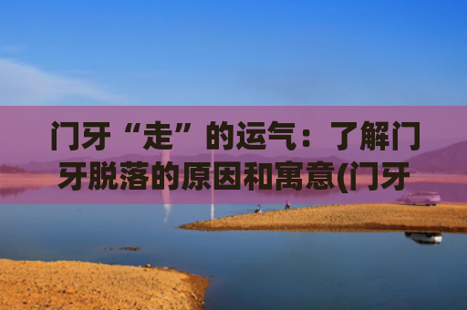门牙“走”的运气：了解门牙脱落的原因和寓意(门牙有缝影响运气吗)