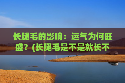 长腿毛的影响：运气为何旺盛？(长腿毛是不是就长不高了)