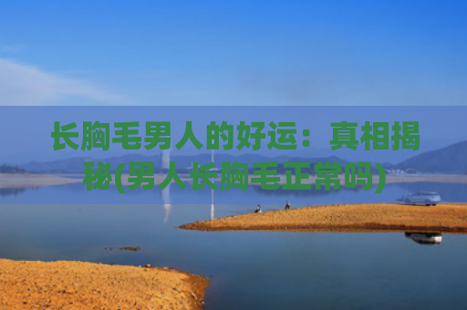 长胸毛男人的好运：真相揭秘(男人长胸毛正常吗)