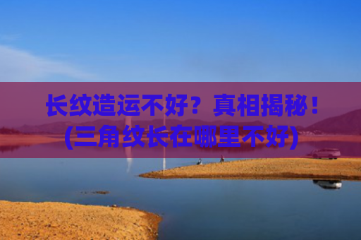 长纹造运不好？真相揭秘！(三角纹长在哪里不好)