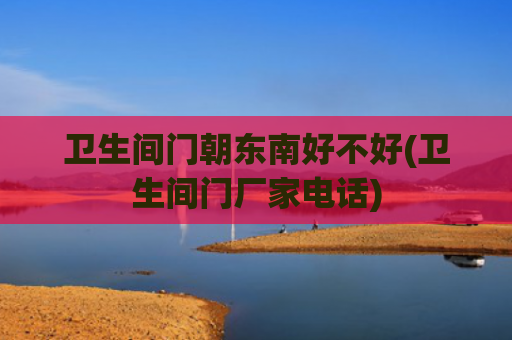 卫生间门朝东南好不好(卫生间门厂家电话)