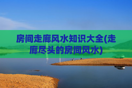 房间走廊风水知识大全(走廊尽头的房间风水)