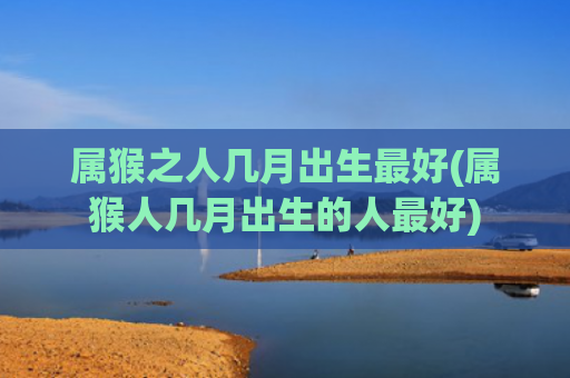 属猴之人几月出生最好(属猴人几月出生的人最好)