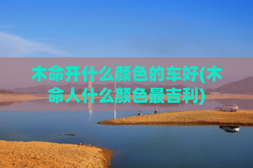 木命开什么颜色的车好(木命人什么颜色最吉利)