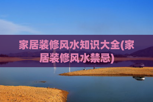 家居装修风水知识大全(家居装修风水禁忌)