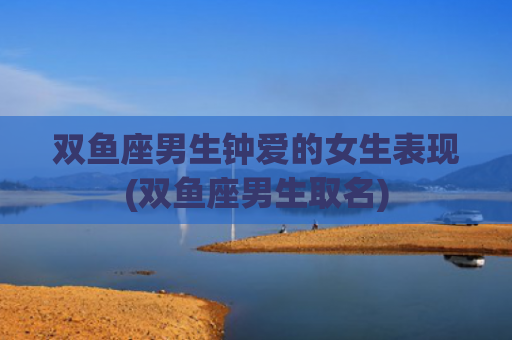 双鱼座男生钟爱的女生表现(双鱼座男生取名)