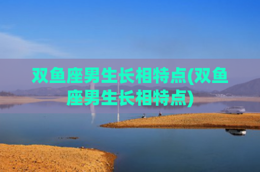 双鱼座男生长相特点(双鱼座男生长相特点)