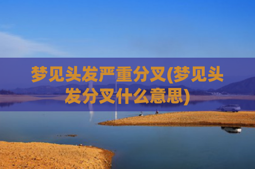 梦见头发严重分叉(梦见头发分叉什么意思)