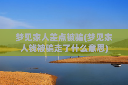 梦见家人差点被骗(梦见家人钱被骗走了什么意思)
