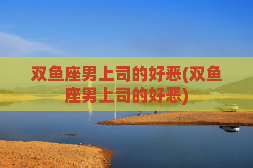 双鱼座男上司的好恶(双鱼座男上司的好恶)