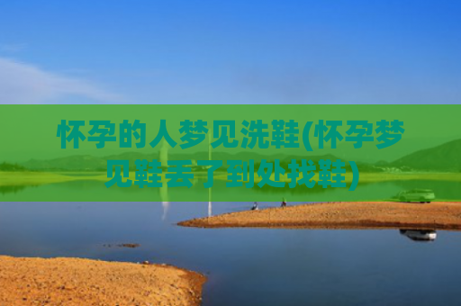 怀孕的人梦见洗鞋(怀孕梦见鞋丢了到处找鞋)
