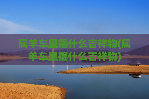 属羊车里摆什么吉祥物(属羊车里摆什么吉祥物)