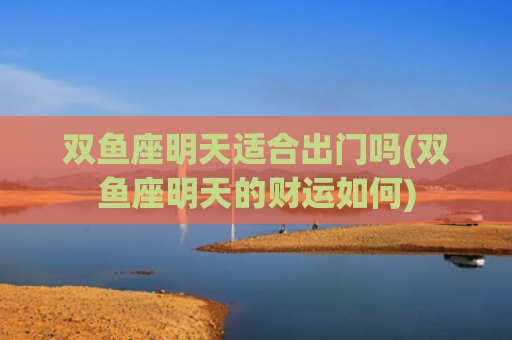 双鱼座明天适合出门吗(双鱼座明天的财运如何)