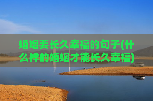婚姻要长久幸福的句子(什么样的婚姻才能长久幸福)