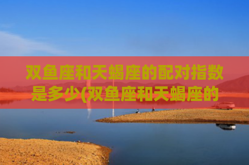双鱼座和天蝎座的配对指数是多少(双鱼座和天蝎座的友情) 双鱼座和天蝎座的配对指数是多少(双鱼座和天蝎座的友情)