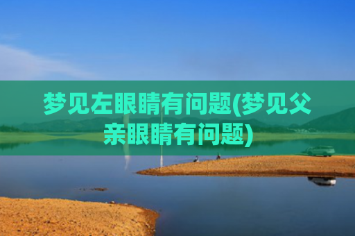 梦见左眼睛有问题(梦见父亲眼睛有问题)