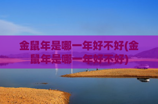 金鼠年是哪一年好不好(金鼠年是哪一年好不好)