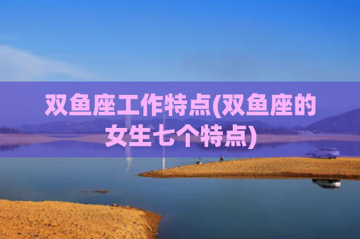 双鱼座工作特点(双鱼座的女生七个特点)