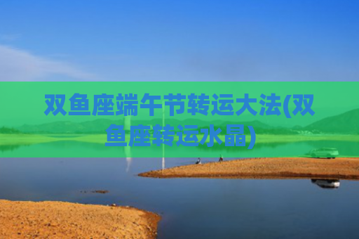双鱼座端午节转运大法(双鱼座转运水晶)