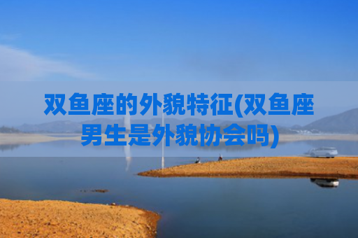 双鱼座的外貌特征(双鱼座男生是外貌协会吗)