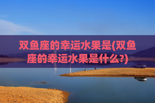 双鱼座的幸运水果是(双鱼座的幸运水果是什么?)