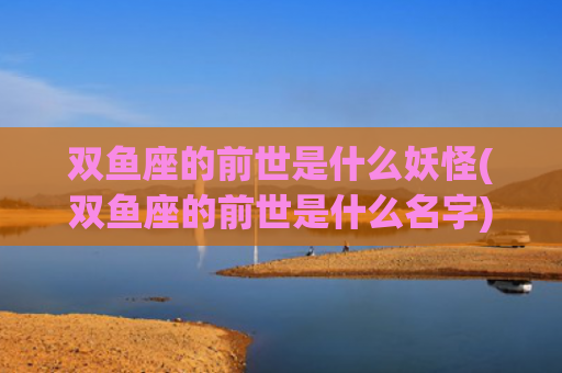 双鱼座的前世是什么妖怪(双鱼座的前世是什么名字)