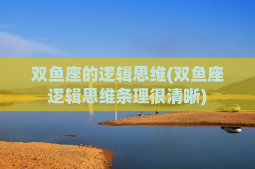 双鱼座的逻辑思维(双鱼座逻辑思维条理很清晰)