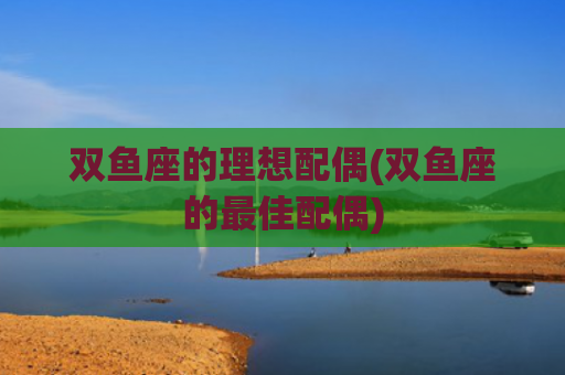 双鱼座的理想配偶(双鱼座的最佳配偶)