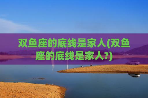 双鱼座的底线是家人(双鱼座的底线是家人?)