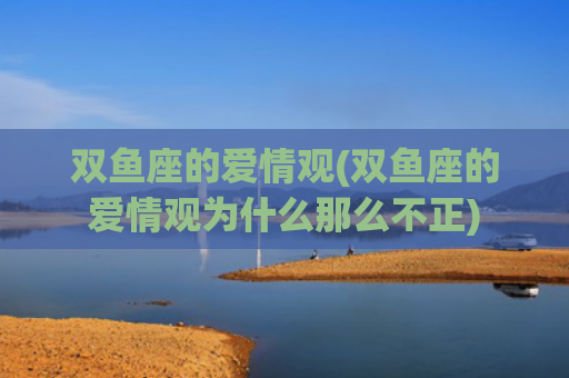 双鱼座的爱情观(双鱼座的爱情观为什么那么不正)
