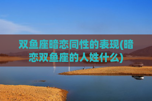 双鱼座暗恋同性的表现(暗恋双鱼座的人姓什么)