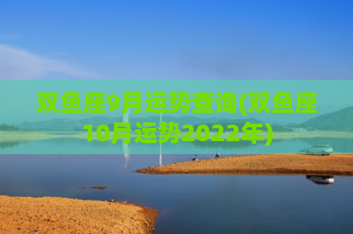 双鱼座9月运势查询(双鱼座10月运势2022年)