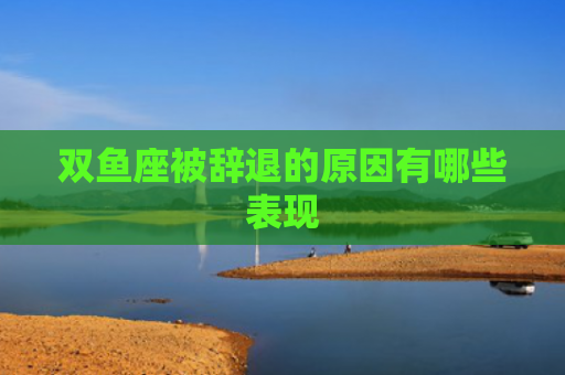 双鱼座被辞退的原因有哪些表现