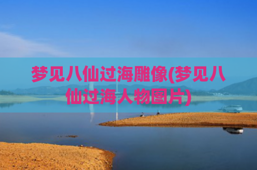 梦见八仙过海雕像(梦见八仙过海人物图片)